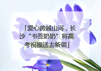 爱心跨越山河，长沙“书签奶奶”将高考祝福送去新疆
