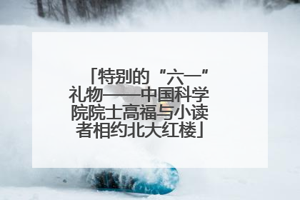特别的“六一”礼物——中国科学院院士高福与小读者相约北大红楼