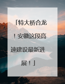 特大桥合龙！安徽这段高速建设最新进展！