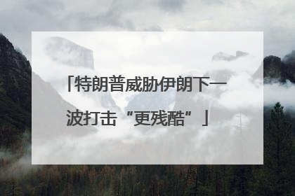 特朗普威胁伊朗下一波打击“更残酷”
