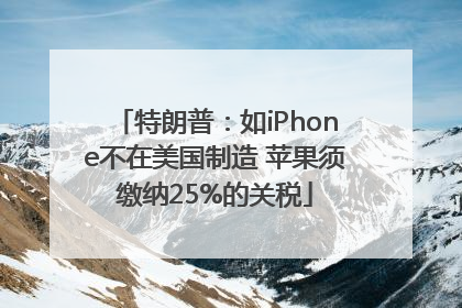 特朗普：如iPhone不在美国制造 苹果须缴纳25%的关税