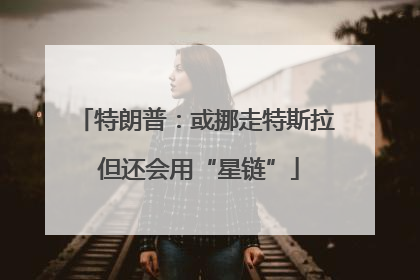 特朗普：或挪走特斯拉 但还会用“星链”