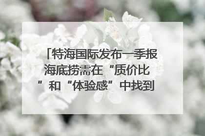 特海国际发布一季报 海底捞需在“质价比”和“体验感”中找到平衡｜新经济观察