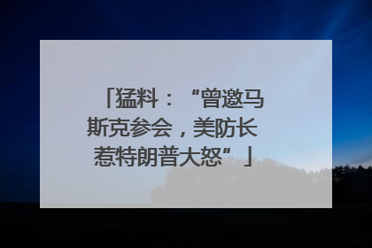 猛料：“曾邀马斯克参会，美防长惹特朗普大怒”