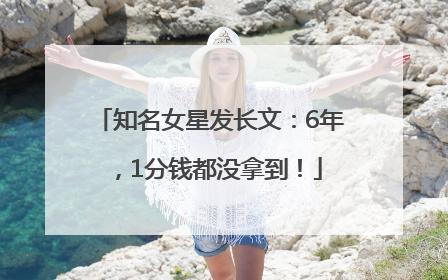 知名女星发长文：6年，1分钱都没拿到！