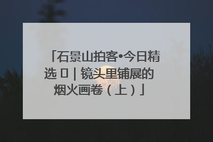 石景山拍客•今日精选 ㉓｜镜头里铺展的烟火画卷（上）