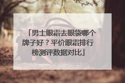 男士眼霜去眼袋哪个牌子好？平价眼霜排行榜测评数据对比