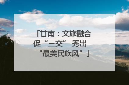 甘南：文旅融合促“三交” 秀出“最美民族风”