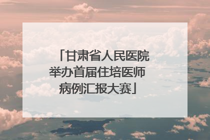 甘肃省人民医院举办首届住培医师病例汇报大赛