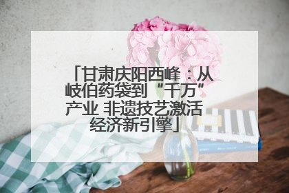 甘肃庆阳西峰：从岐伯药袋到“千万”产业 非遗技艺激活经济新引擎