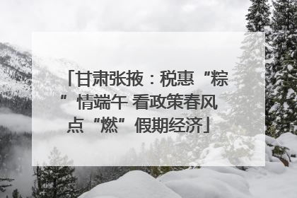 甘肃张掖：税惠“粽”情端午 看政策春风点“燃”假期经济