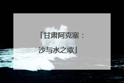 甘肃阿克塞：沙与水之歌