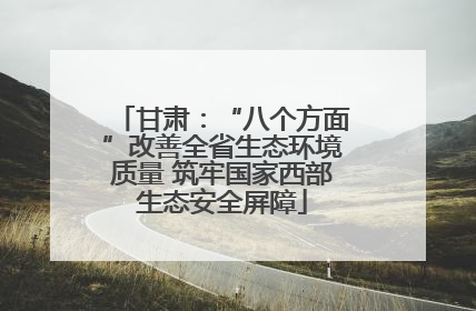 甘肃：“八个方面”改善全省生态环境质量 筑牢国家西部生态安全屏障