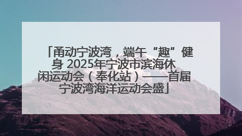 甬动宁波湾，端午“趣”健身 2025年宁波市滨海休闲运动会（奉化站）——首届宁波湾海洋运动会盛