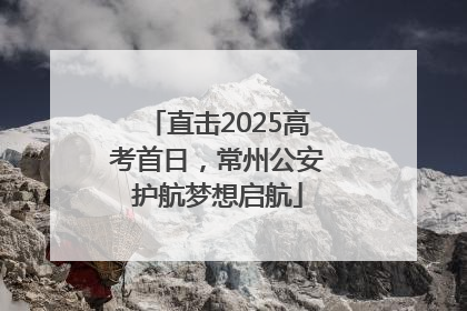 直击2025高考首日，常州公安护航梦想启航
