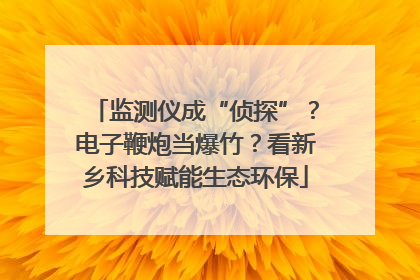 监测仪成“侦探”？电子鞭炮当爆竹？看新乡科技赋能生态环保
