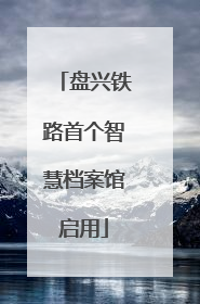 盘兴铁路首个智慧档案馆启用