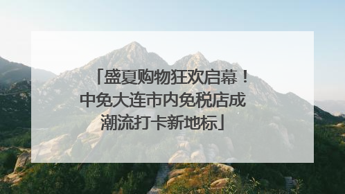 盛夏购物狂欢启幕！中免大连市内免税店成潮流打卡新地标