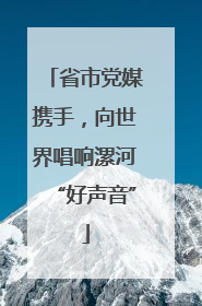 省市党媒携手，向世界唱响漯河“好声音”