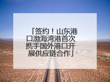 签约！山东港口渤海湾港首次携手国外港口开展供应链合作