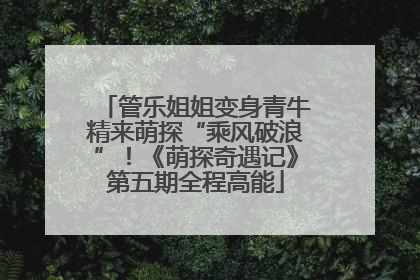 管乐姐姐变身青牛精来萌探“乘风破浪”！《萌探奇遇记》第五期全程高能
