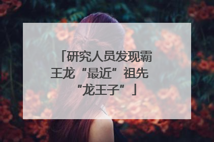 研究人员发现霸王龙“最近”祖先“龙王子”