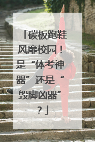 碳板跑鞋风靡校园！是“体考神器”还是“毁脚凶器”？