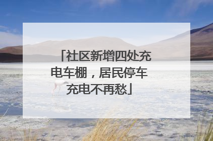 社区新增四处充电车棚，居民停车充电不再愁