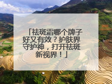 祛斑霜哪个牌子好又有效？护肤界守护神，打开祛斑新视界！