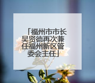 福州市市长吴贤德再次兼任福州新区管委会主任