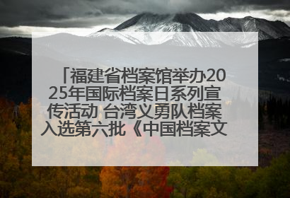 福建省档案馆举办2025年国际档案日系列宣传活动 台湾义勇队档案入选第六批《中国档案文献遗产名录》
