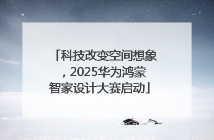 科技改变空间想象，2025华为鸿蒙智家设计大赛启动