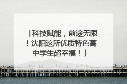 科技赋能，前途无限！沈阳这所优质特色高中学生超幸福！