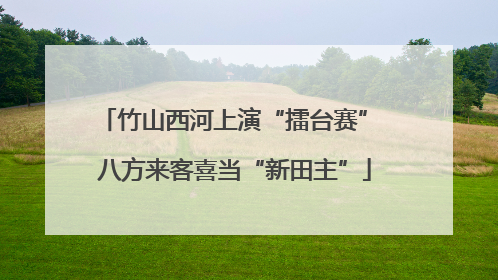 竹山西河上演“擂台赛” 八方来客喜当“新田主”