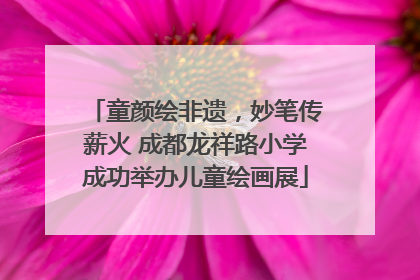 童颜绘非遗，妙笔传薪火 成都龙祥路小学成功举办儿童绘画展