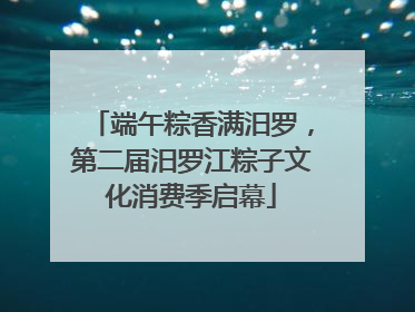 端午粽香满汨罗，第二届汨罗江粽子文化消费季启幕