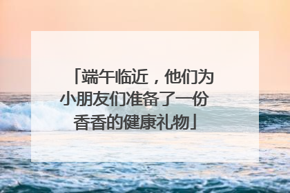 端午临近，他们为小朋友们准备了一份香香的健康礼物