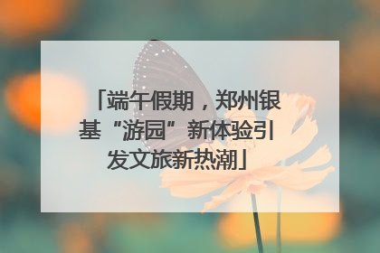 端午假期，郑州银基“游园”新体验引发文旅新热潮