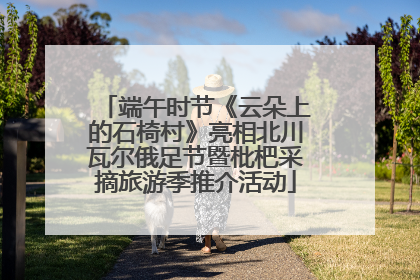 端午时节《云朵上的石椅村》亮相北川瓦尔俄足节暨枇杷采摘旅游季推介活动