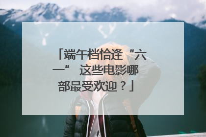 端午档恰逢“六一” 这些电影哪部最受欢迎？