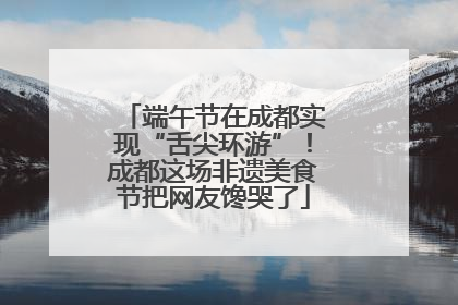 端午节在成都实现“舌尖环游”！成都这场非遗美食节把网友馋哭了