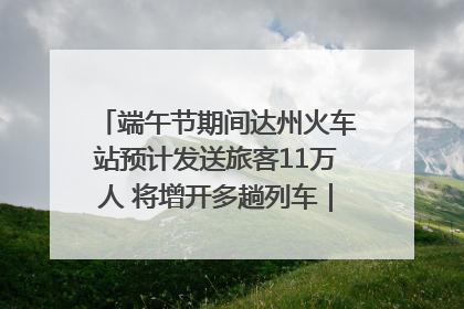 端午节期间达州火车站预计发送旅客11万人 将增开多趟列车｜网络中国节·端午