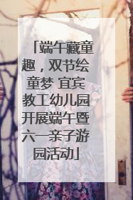 端午藏童趣，双节绘童梦 宜宾教工幼儿园开展端午暨六一亲子游园活动