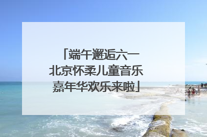 端午邂逅六一 北京怀柔儿童音乐嘉年华欢乐来啦