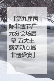 第九届国际非遗节广元分会场启幕 五大主题活动点燃非遗盛宴