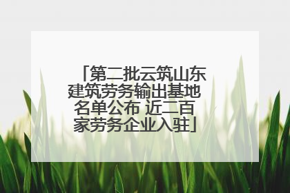 第二批云筑山东建筑劳务输出基地名单公布 近二百家劳务企业入驻