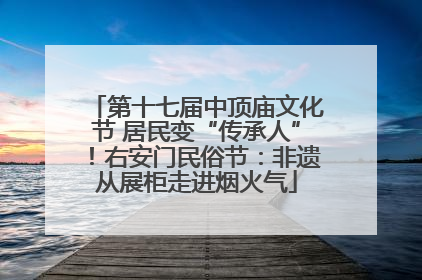 第十七届中顶庙文化节 居民变“传承人”！右安门民俗节：非遗从展柜走进烟火气