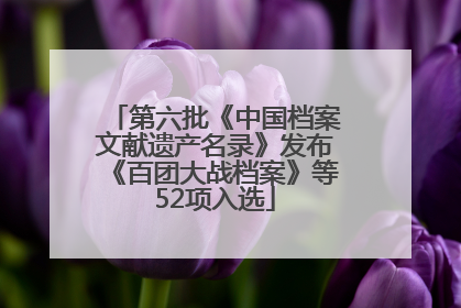 第六批《中国档案文献遗产名录》发布《百团大战档案》等52项入选