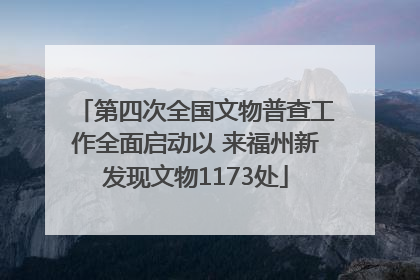 第四次全国文物普查工作全面启动以 来福州新发现文物1173处