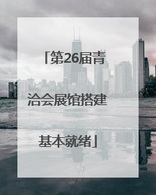 第26届青洽会展馆搭建基本就绪